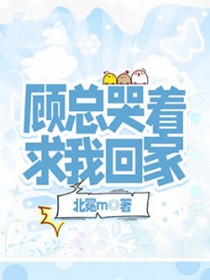 顾总哭着求我回家 顾总哭着求我回家