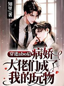 穿进abo后病娇大佬们成了我的玩物 穿进abo后病娇大佬们成了我的玩物