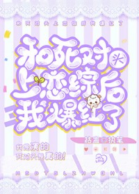 和死对头上恋综后我爆红了 和死对头上恋综后我爆红了