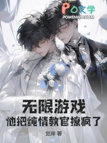 无限游戏,他把纯情教官撩疯了 无限游戏,他把纯情教官撩疯了