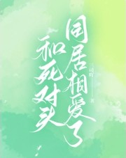 和死对头同居相爱了 和死对头同居相爱了