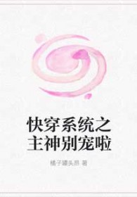快穿系统之主神别宠啦 快穿系统之主神别宠啦