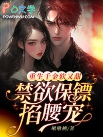 重生千金软又甜,禁欲保镖掐腰宠 重生千金软又甜,禁欲保镖掐腰宠