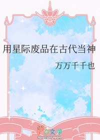 用星际废品在古代当神 用星际废品在古代当神