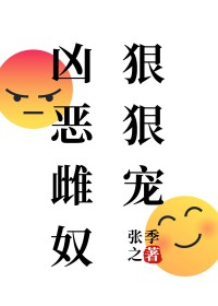 凶恶雌奴狠狠宠 凶恶雌奴狠狠宠