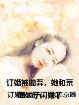订婚被抛弃,她和京圈太子闪婚了 订婚被抛弃,她和京圈太子闪婚了