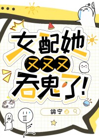 女配她又又又吞鬼了 女配她又又又吞鬼了