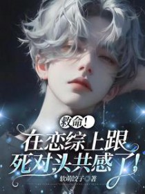救命!在恋综上跟死对头共感了 救命!在恋综上跟死对头共感了