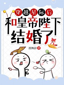 穿越星际后和皇帝陛下结婚了 穿越星际后和皇帝陛下结婚了