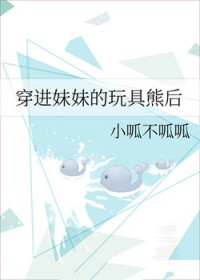 穿进妹妹的玩具熊后 穿进妹妹的玩具熊后